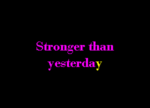 Stronger than

yesterday