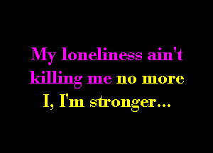 My loneliness aint
killing me no more
I, Im stronger...
