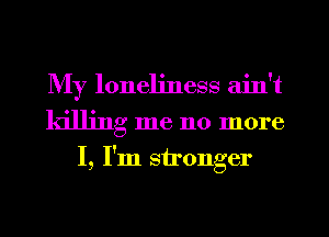 My loneliness aint
killing me no more
I, I'm stronger