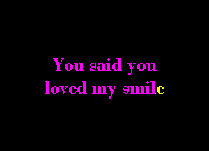 You said you

loved my smile