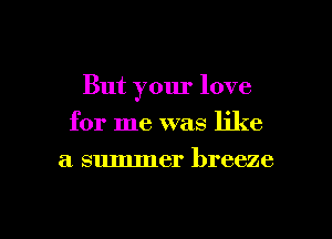 But your love
for me was like
a summer breeze

g