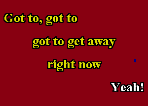 Got to, got to

got to get away

right now

Y eah!