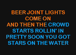 BEER JOINT LIGHTS
COME ON
AND THEN THE CROWD
STARTS ROLLIN' IN
PRETTY SOON YOU GOT
STARS 0N THEWATER