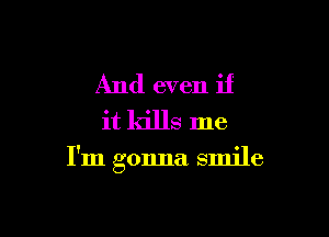 And even if
it kills me

I'm gonna smile