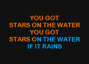 YOU GOT
STARS ON THE WATER
YOU GOT
STARS ON THE WATER
IF IT RAINS