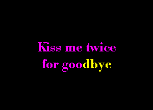 Kiss me twice

for goodbye