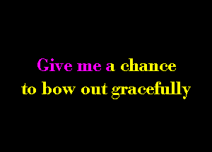 Give me a chance

to bow out gracefully