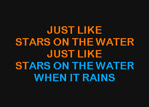 JUST LIKE
STARS ON THE WATER
JUST LIKE
STARS ON THE WATER
WHEN IT RAINS