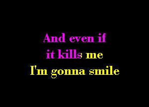 And even if
it kills me

I'm gonna smile