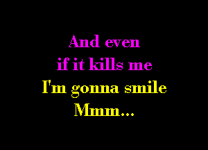 And even
if it kills me

I'm gonna smile

NImm...