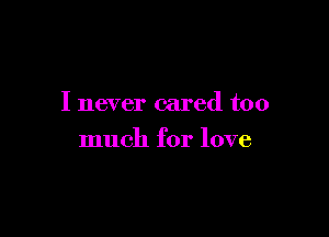 I never cared too

much for love