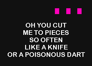 OH YOU CUT
ME TO PIECES

SO OFTEN
LIKE A KNIFE
OR A POISONOUS DART