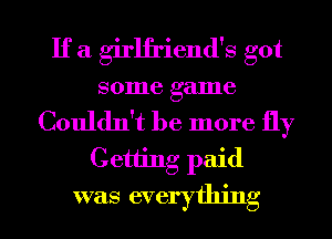 If a girlfriend's got
some game
Couldn't be more fly
Getting paid
was everything