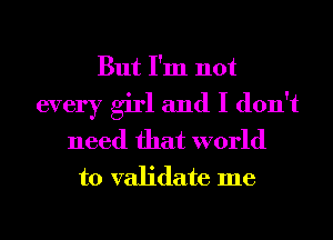 But I'm not

every girl and I don't
need that world
to validate me