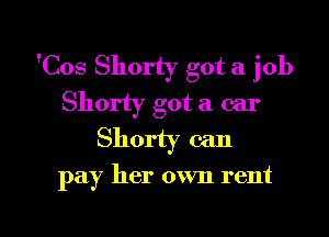 'Cos Shorty got a job
Shorty got a car

Shorty can

pay her own rent