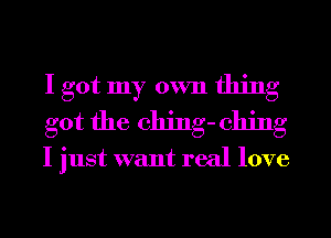 I got my own thing
got the ching- 011ng

I just want real love