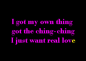 I got my own thing
got the ching- 011ng

I just want real love