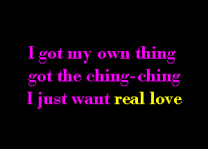 I got my own thing
got the ching- 011ng

I just want real love