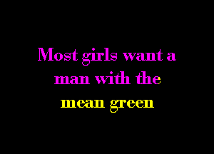 Most girls want a

man With the
mean green