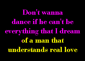 Don't wanna
dance if he can't be

everything that I dream

of a man that
understands real love