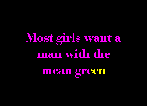 Most girls want a

man With the
mean green