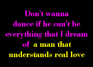 Don't wanna
dance if he can't be

everything that I dream

of a man that
understands real love