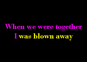 When we were together

I was blown away