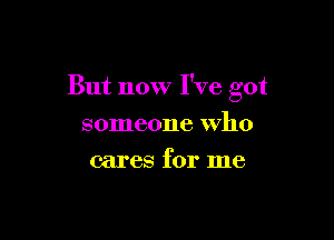 But now I've got

someone who
cares for me