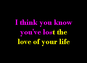 I think you lmow

you've lost the

love of your life

g