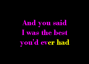And you said
I was the best

you'd ever had