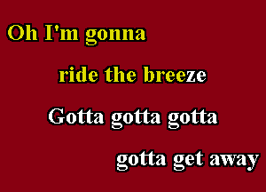 Oh I'm gonna

ride the breeze
Gotta gotta gotta

gotta get away