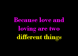 Because love and
loving are two

djji'erent things

g