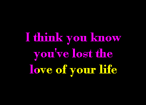 I think you lmow

you've lost the

love of your life

g