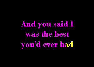 And you said I

was the best

you'd ever had
