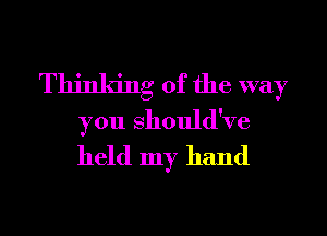 Thinking of the way
you Should've
held my hand