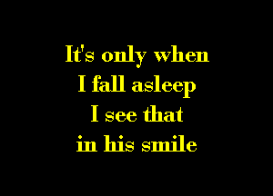 It's only when
I fall asleep

I see that
in his smile
