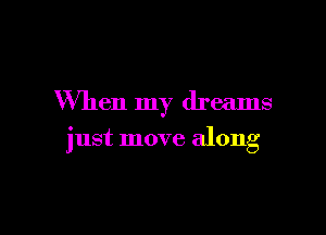 When my dreams

just move along