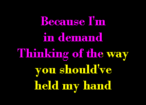 Because I'm
in demand
Thinking of the way

you Should've
held my hand