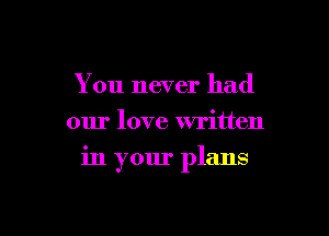 You never had
our love written

in your plans