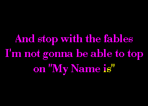 And stop With the fables

I'm not gonna be able to top

on My Name is