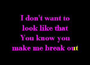 I don't want to
look like that

You know you
make me break out