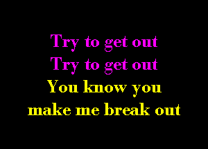 Try to get out
Try to get out

You know you
make me break out