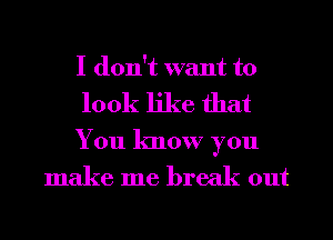 I don't want to
look like that

You know you
make me break out