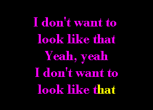 I don't want to

look like that

Yeah, yeah
I don't want to

look like that