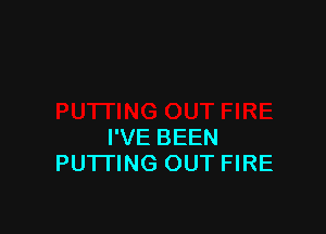 I'VE BEEN
PUTTING OUT FIRE