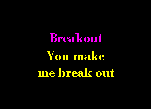Breakout

You make
me break out