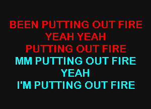 MM PUTTING OUT FIRE
YEAH
I'M PUTTING OUT FIRE