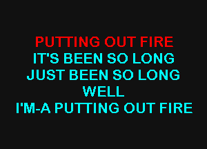 IT'S BEEN SO LONG
JUST BEEN SO LONG
WELL
I'M-A PUTI'ING OUT FIRE