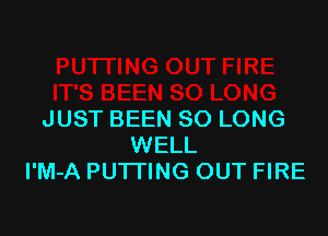 JUST BEEN SO LONG
WELL
I'M-A PUTTING OUT FIRE