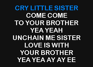 COME COME
TO YOUR BROTHER
YEA YEAH
UNCHAIN ME SISTER
LOVE IS WITH

YOUR BROTHER
YEA YEA AY AY EE